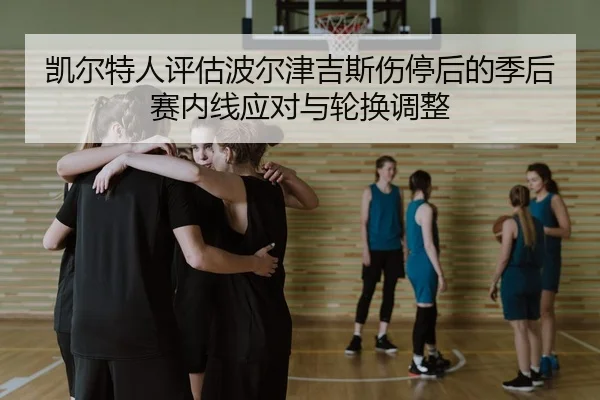 凯尔特人评估波尔津吉斯伤停后的季后赛内线应对与轮换调整