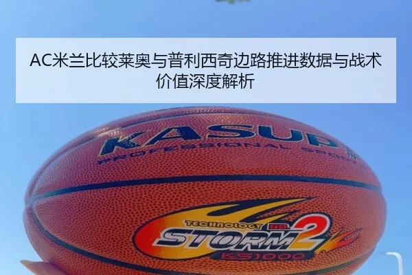AC米兰比较莱奥与普利西奇边路推进数据与战术价值深度解析 - kaiyun