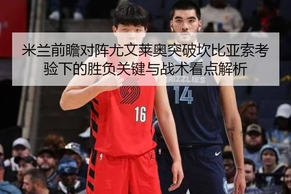 米兰前瞻对阵尤文莱奥突破坎比亚索考验下的胜负关键与战术看点解析