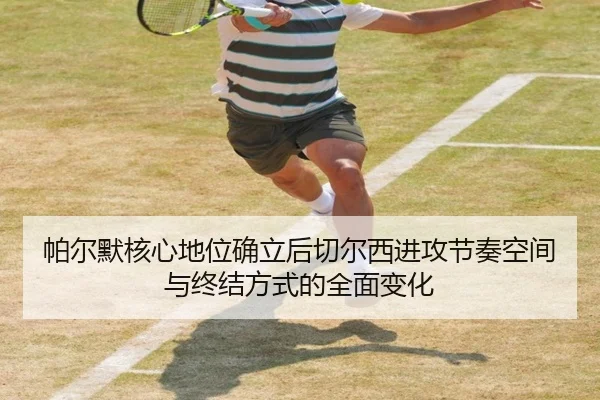 帕尔默核心地位确立后切尔西进攻节奏空间与终结方式的全面变化 - kaiyun