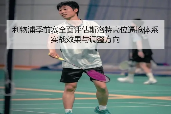 利物浦季前赛全面评估斯洛特高位逼抢体系实战效果与调整方向 - kaiyun