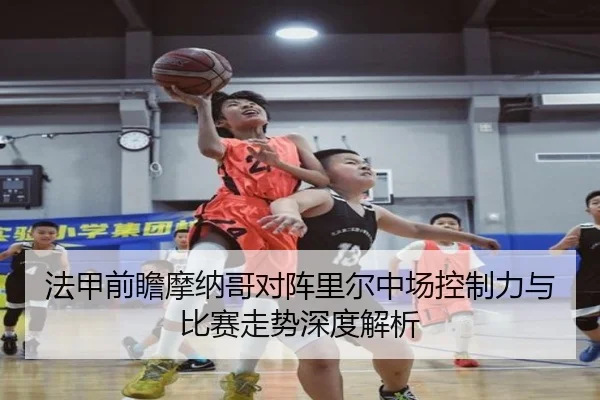 法甲前瞻摩纳哥对阵里尔中场控制力与比赛走势深度解析