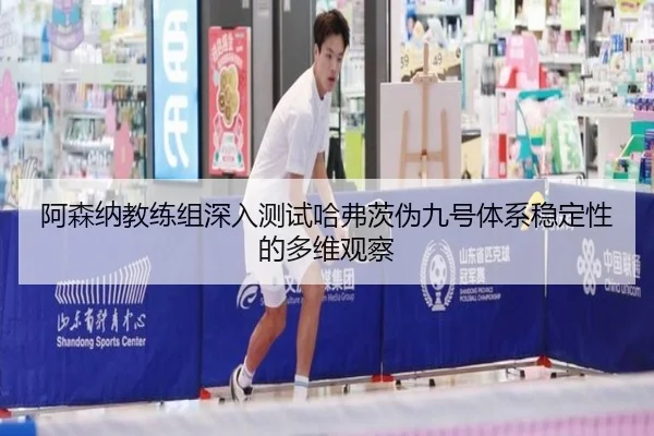 阿森纳教练组深入测试哈弗茨伪九号体系稳定性的多维观察