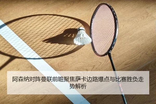 阿森纳对阵曼联前瞻聚焦萨卡边路爆点与比赛胜负走势解析（kaiyun）